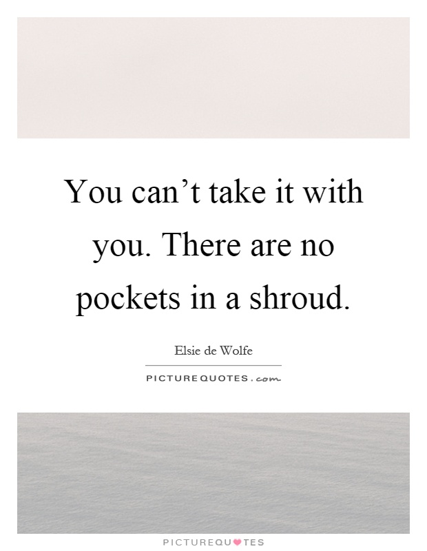 You can't take it with you. There are no pockets in a shroud Picture Quote #1
