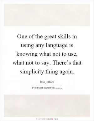One of the great skills in using any language is knowing what not to use, what not to say. There’s that simplicity thing again Picture Quote #1