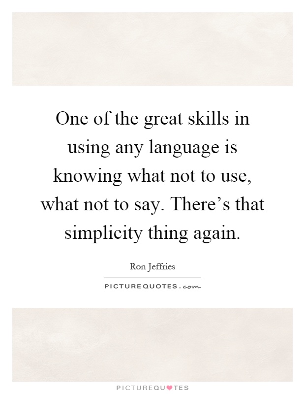 One of the great skills in using any language is knowing what not to use, what not to say. There's that simplicity thing again Picture Quote #1
