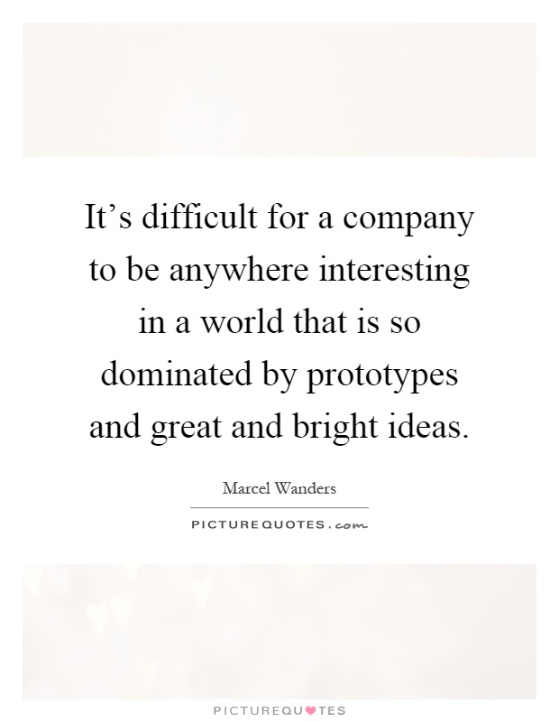 It's difficult for a company to be anywhere interesting in a world that is so dominated by prototypes and great and bright ideas Picture Quote #1