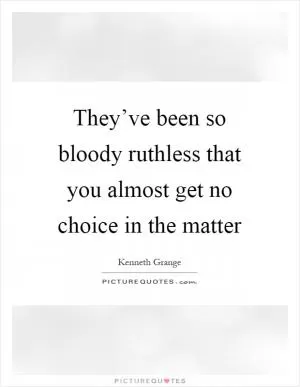 They’ve been so bloody ruthless that you almost get no choice in the matter Picture Quote #1
