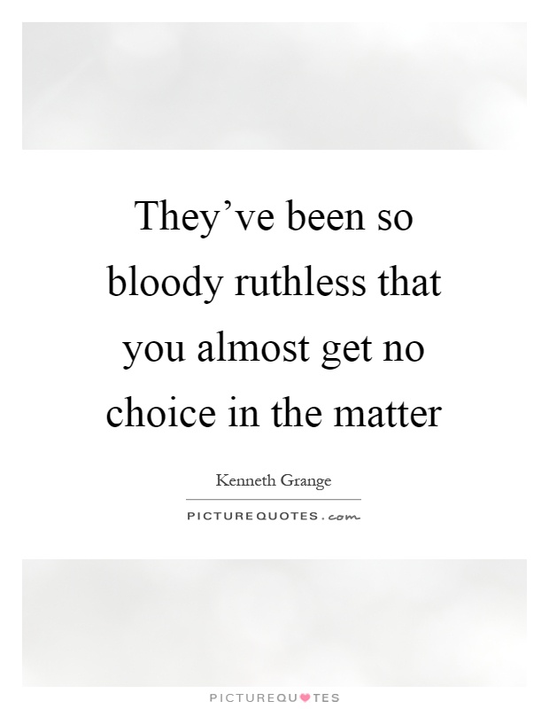 They've been so bloody ruthless that you almost get no choice in the matter Picture Quote #1