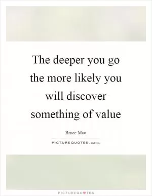 The deeper you go the more likely you will discover something of value Picture Quote #1