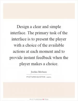 Design a clear and simple interface. The primary task of the interface is to present the player with a choice of the available actions at each moment and to provide instant feedback when the player makes a choice Picture Quote #1