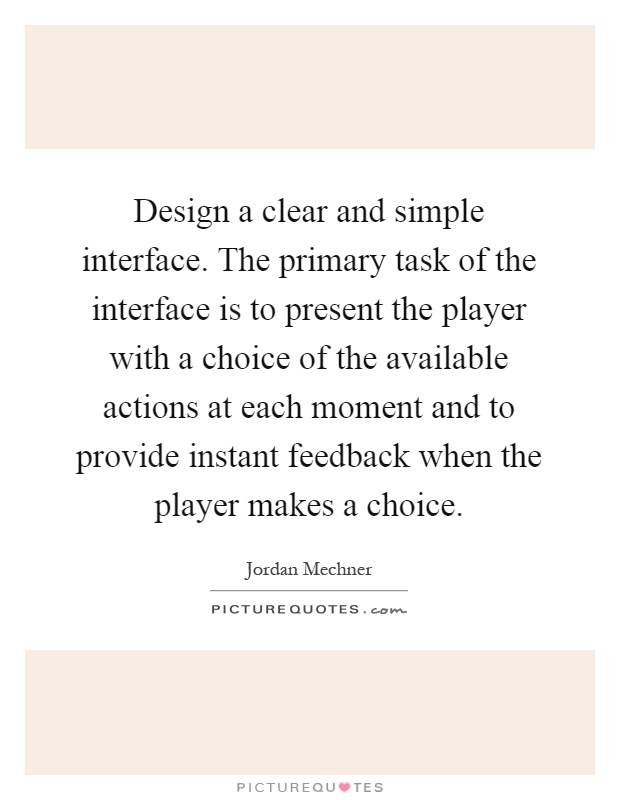 Design a clear and simple interface. The primary task of the interface is to present the player with a choice of the available actions at each moment and to provide instant feedback when the player makes a choice Picture Quote #1