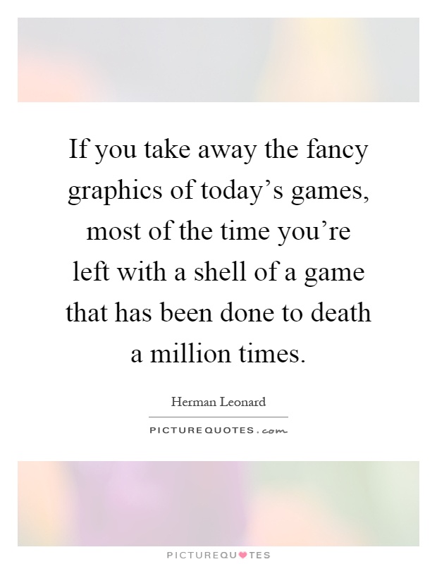 If you take away the fancy graphics of today's games, most of the time you're left with a shell of a game that has been done to death a million times Picture Quote #1