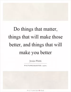 Do things that matter, things that will make those better, and things that will make you better Picture Quote #1
