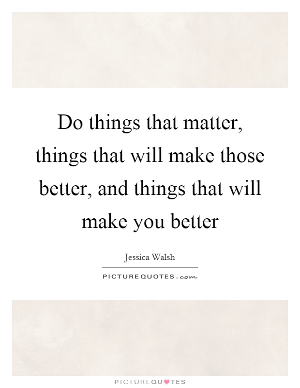 Do things that matter, things that will make those better, and things that will make you better Picture Quote #1