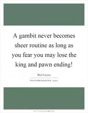 A gambit never becomes sheer routine as long as you fear you may lose the king and pawn ending! Picture Quote #1