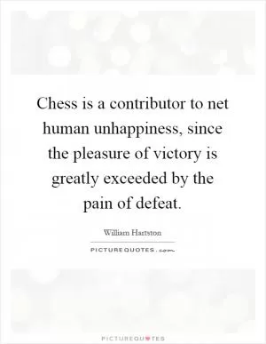 Chess is a contributor to net human unhappiness, since the pleasure of victory is greatly exceeded by the pain of defeat Picture Quote #1
