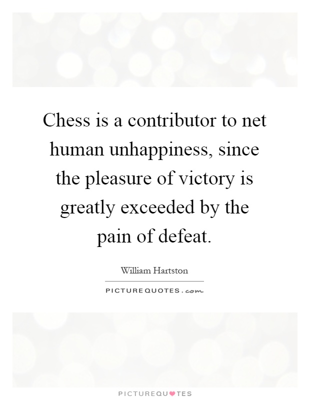 Chess is a contributor to net human unhappiness, since the pleasure of victory is greatly exceeded by the pain of defeat Picture Quote #1