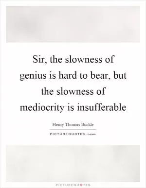 Sir, the slowness of genius is hard to bear, but the slowness of mediocrity is insufferable Picture Quote #1
