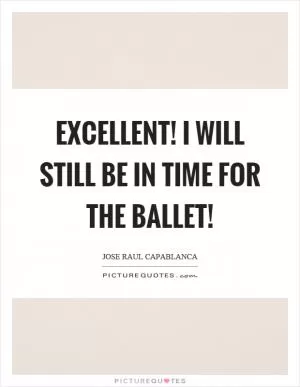 Excellent! I will still be in time for the ballet! Picture Quote #1