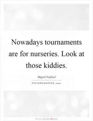 Nowadays tournaments are for nurseries. Look at those kiddies Picture Quote #1