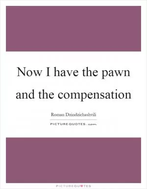 Now I have the pawn and the compensation Picture Quote #1