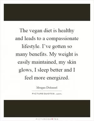 The vegan diet is healthy and leads to a compassionate lifestyle. I’ve gotten so many benefits. My weight is easily maintained, my skin glows, I sleep better and I feel more energized Picture Quote #1