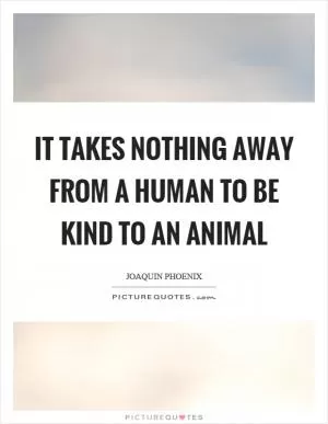 It takes nothing away from a human to be kind to an animal Picture Quote #1
