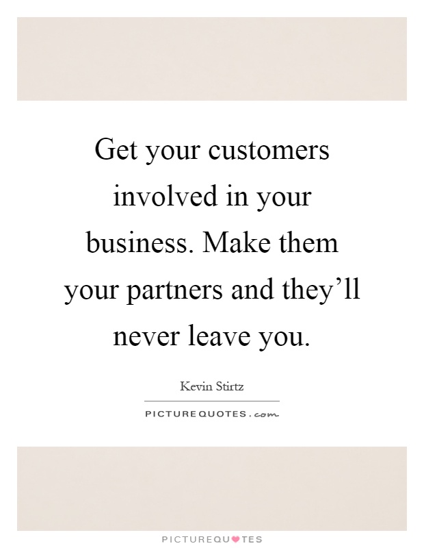Get your customers involved in your business. Make them your partners and they'll never leave you Picture Quote #1