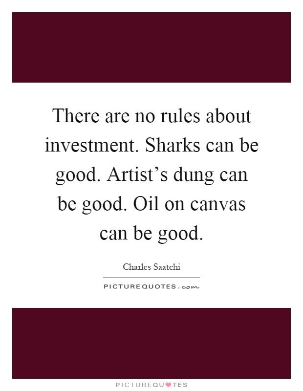 There are no rules about investment. Sharks can be good. Artist's dung can be good. Oil on canvas can be good Picture Quote #1