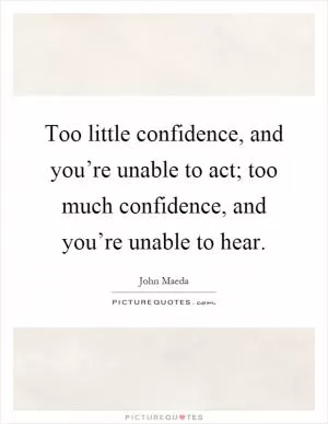 Too little confidence, and you’re unable to act; too much confidence, and you’re unable to hear Picture Quote #1