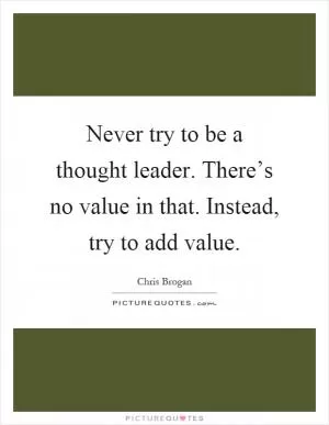 Never try to be a thought leader. There’s no value in that. Instead, try to add value Picture Quote #1