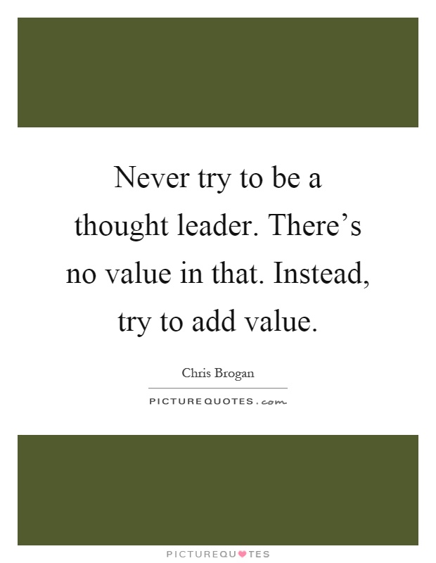 Never try to be a thought leader. There's no value in that. Instead, try to add value Picture Quote #1