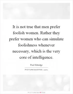 It is not true that men prefer foolish women. Rather they prefer women who can simulate foolishness whenever necessary, which is the very core of intelligence Picture Quote #1