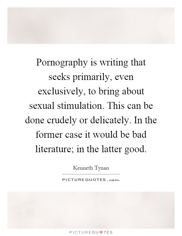 Pornography is writing that seeks primarily, even exclusively, to bring about sexual stimulation. This can be done crudely or delicately. In the former case it would be bad literature; in the latter good Picture Quote #1