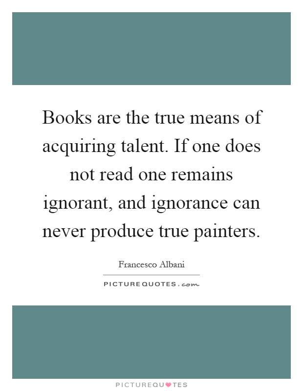 Books are the true means of acquiring talent. If one does not read one remains ignorant, and ignorance can never produce true painters Picture Quote #1