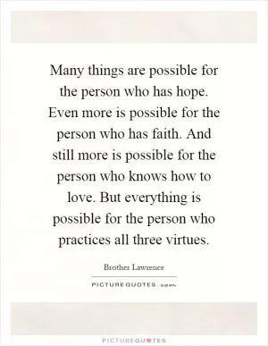 Many things are possible for the person who has hope. Even more is possible for the person who has faith. And still more is possible for the person who knows how to love. But everything is possible for the person who practices all three virtues Picture Quote #1