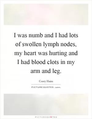 I was numb and I had lots of swollen lymph nodes, my heart was hurting and I had blood clots in my arm and leg Picture Quote #1