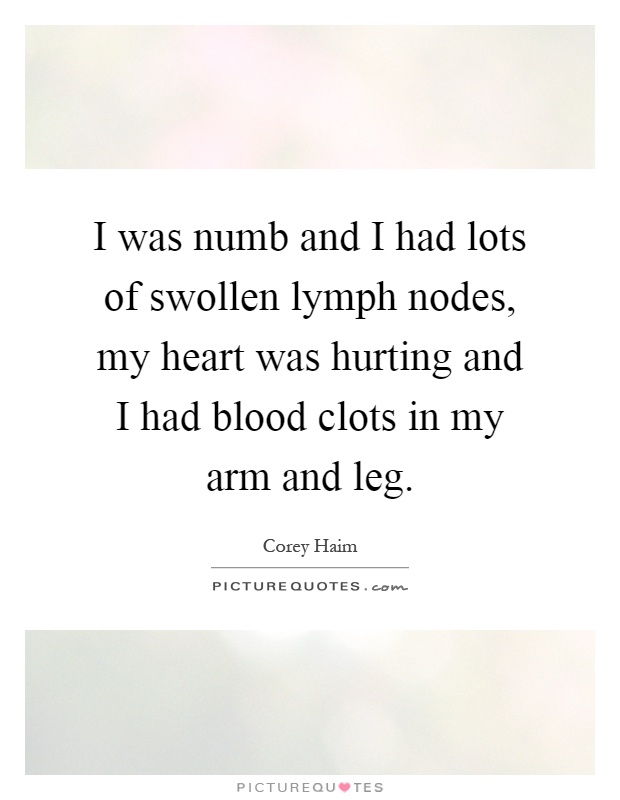 I was numb and I had lots of swollen lymph nodes, my heart was hurting and I had blood clots in my arm and leg Picture Quote #1