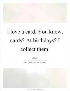 I love a card. You know, cards? At birthdays? I collect them Picture Quote #1