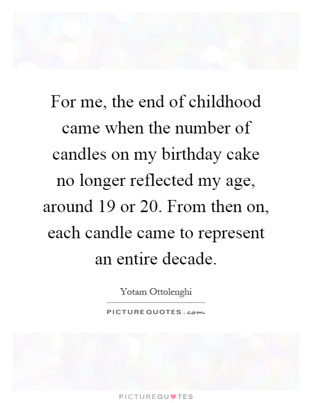 For me, the end of childhood came when the number of candles on my birthday cake no longer reflected my age, around 19 or 20. From then on, each candle came to represent an entire decade Picture Quote #1