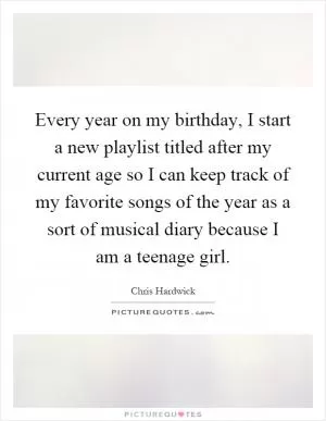 Every year on my birthday, I start a new playlist titled after my current age so I can keep track of my favorite songs of the year as a sort of musical diary because I am a teenage girl Picture Quote #1