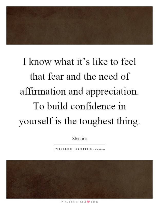 I know what it's like to feel that fear and the need of affirmation and appreciation. To build confidence in yourself is the toughest thing Picture Quote #1