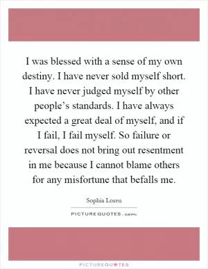 I was blessed with a sense of my own destiny. I have never sold myself short. I have never judged myself by other people’s standards. I have always expected a great deal of myself, and if I fail, I fail myself. So failure or reversal does not bring out resentment in me because I cannot blame others for any misfortune that befalls me Picture Quote #1