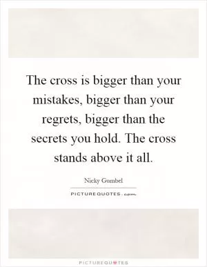 The cross is bigger than your mistakes, bigger than your regrets, bigger than the secrets you hold. The cross stands above it all Picture Quote #1