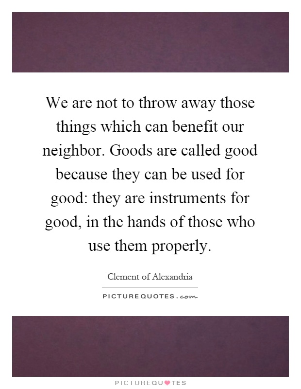 We are not to throw away those things which can benefit our neighbor. Goods are called good because they can be used for good: they are instruments for good, in the hands of those who use them properly Picture Quote #1