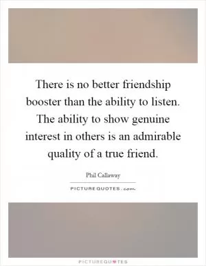 There is no better friendship booster than the ability to listen. The ability to show genuine interest in others is an admirable quality of a true friend Picture Quote #1