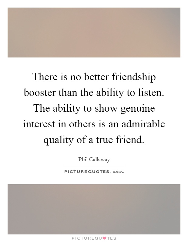 There is no better friendship booster than the ability to listen. The ability to show genuine interest in others is an admirable quality of a true friend Picture Quote #1