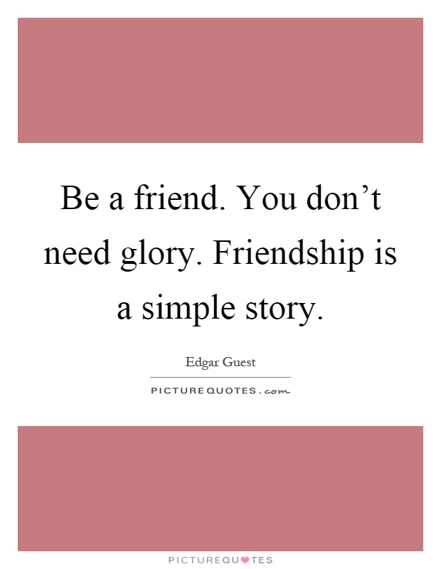 Be a friend. You don't need glory. Friendship is a simple story Picture Quote #1