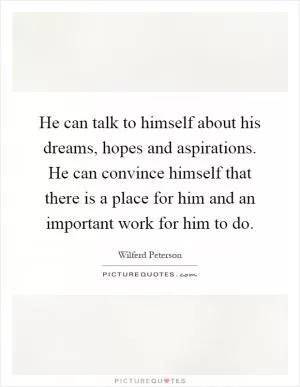 He can talk to himself about his dreams, hopes and aspirations. He can convince himself that there is a place for him and an important work for him to do Picture Quote #1