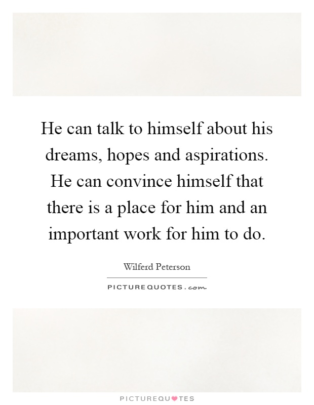 He can talk to himself about his dreams, hopes and aspirations. He can convince himself that there is a place for him and an important work for him to do Picture Quote #1