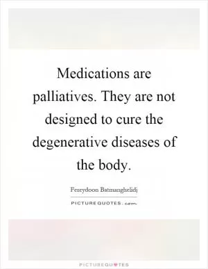 Medications are palliatives. They are not designed to cure the degenerative diseases of the body Picture Quote #1