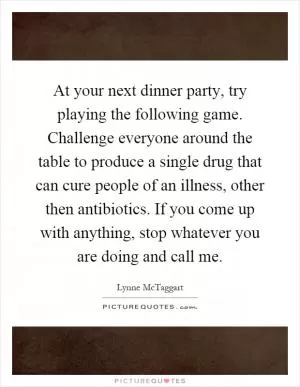 At your next dinner party, try playing the following game. Challenge everyone around the table to produce a single drug that can cure people of an illness, other then antibiotics. If you come up with anything, stop whatever you are doing and call me Picture Quote #1