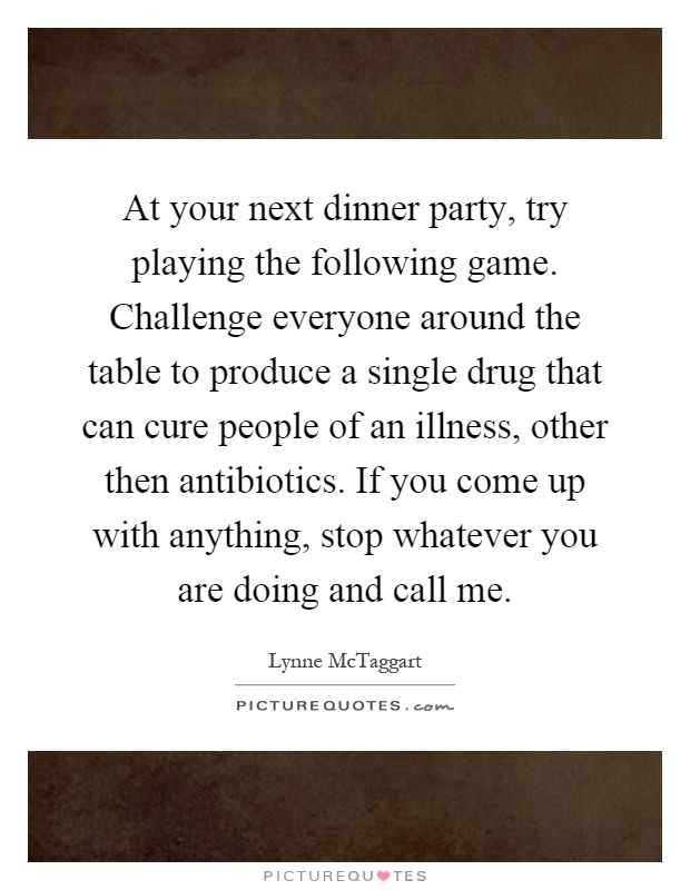 At your next dinner party, try playing the following game. Challenge everyone around the table to produce a single drug that can cure people of an illness, other then antibiotics. If you come up with anything, stop whatever you are doing and call me Picture Quote #1