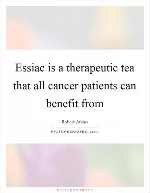 Essiac is a therapeutic tea that all cancer patients can benefit from Picture Quote #1