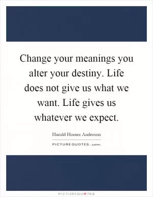 Change your meanings you alter your destiny. Life does not give us what we want. Life gives us whatever we expect Picture Quote #1