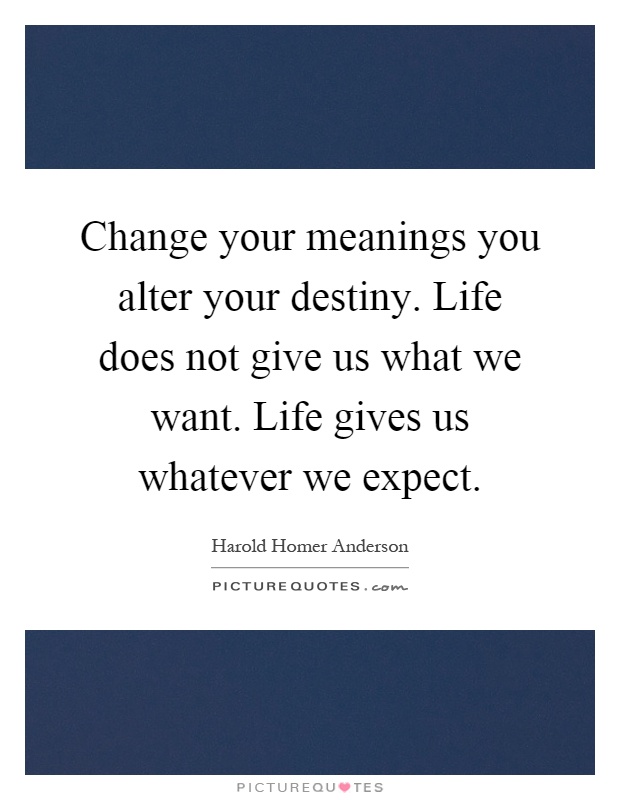 Change your meanings you alter your destiny. Life does not give us what we want. Life gives us whatever we expect Picture Quote #1